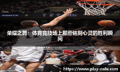 荣耀之舞：体育竞技场上那些铭刻心灵的胜利瞬间