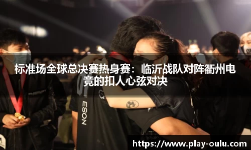 标准场全球总决赛热身赛：临沂战队对阵衢州电竞的扣人心弦对决