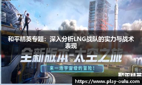 和平精英专题：深入分析LNG战队的实力与战术表现